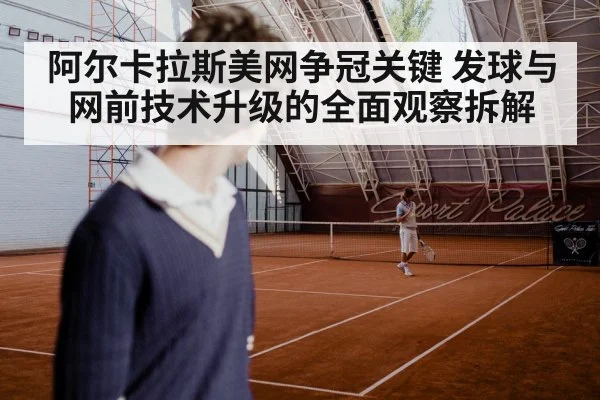 阿尔卡拉斯美网争冠关键 发球与网前技术升级的全面观察拆解
