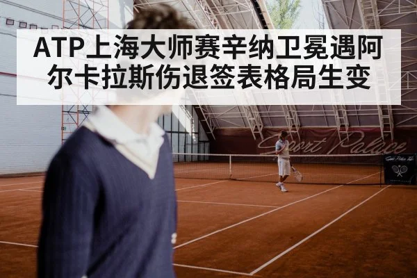 ATP上海大师赛辛纳卫冕遇阿尔卡拉斯伤退签表格局生变 | Kaiyun